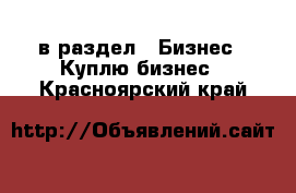  в раздел : Бизнес » Куплю бизнес . Красноярский край